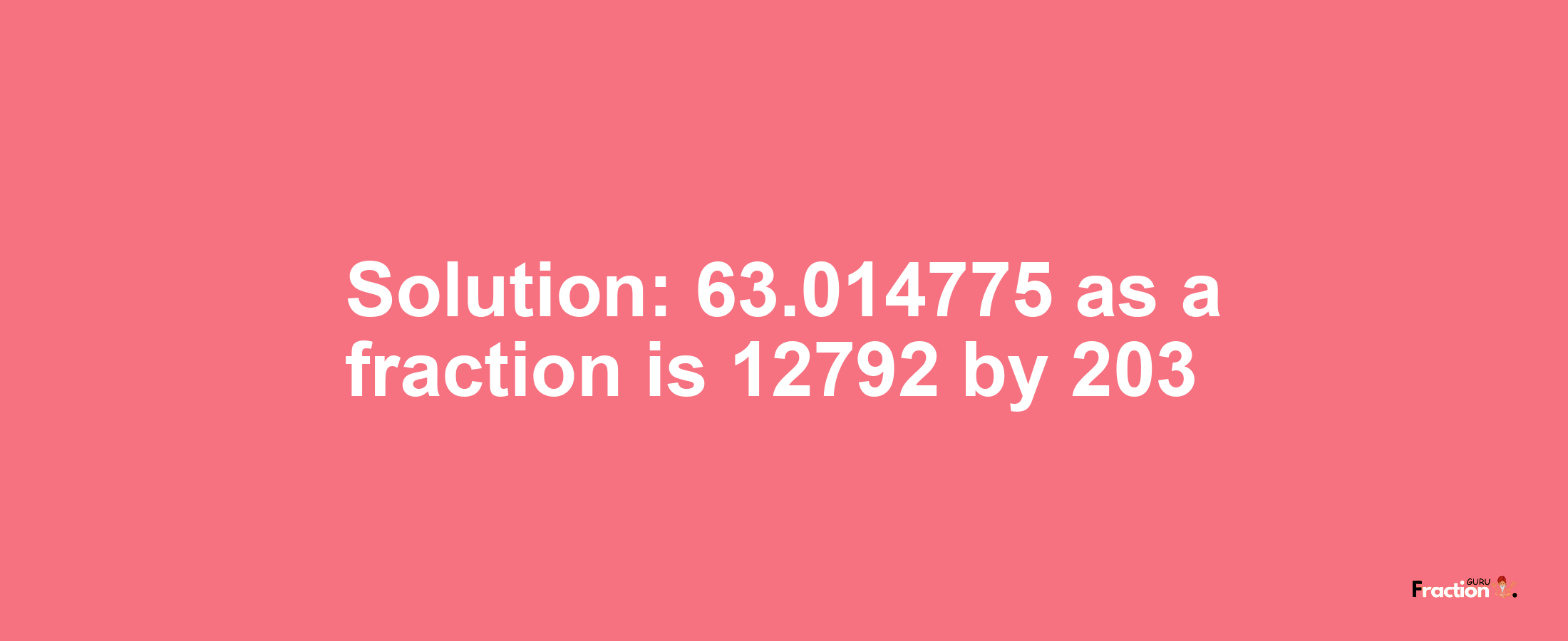 Solution:63.014775 as a fraction is 12792/203